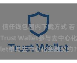 信任钱包国内下载方式 若何通过Trust Wallet参与去中心化金融契约？